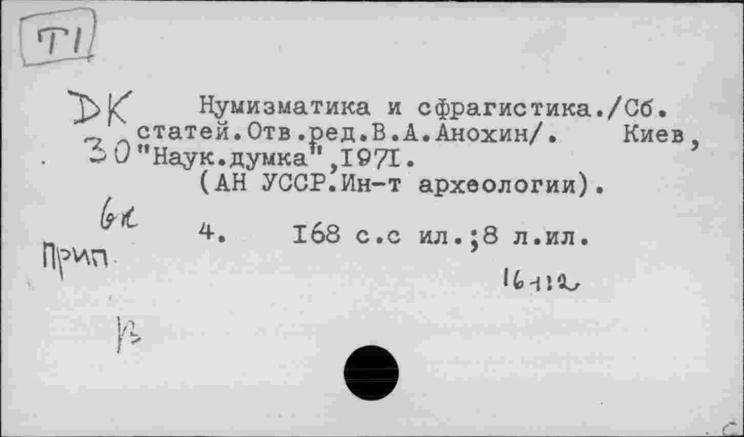 ﻿Нумизматика и сфрагистика./Сб. статей.Отв.ред.В.А.Анохин/. Киев
. £ 0 "Наук.думка",1971•
(АН УССР.Ин-т археологии).
4.	1б8 с.с ил.;8 л.ил.
bit